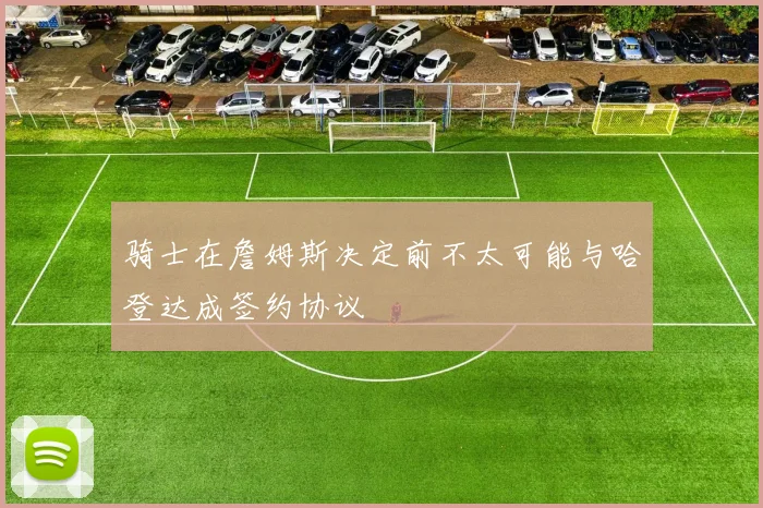 骑士在詹姆斯决定前不太可能与哈登达成签约协议