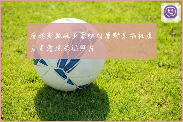 詹姆斯孤独身影映衬原野乐福社媒分享意境深远照片