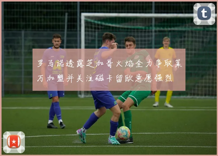 罗马诺透露芝加哥火焰全力争取莱万加盟并关注磁卡留欧意愿强烈