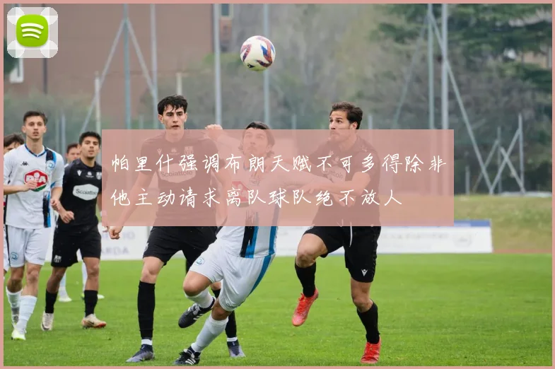 帕里什强调布朗天赋不可多得除非他主动请求离队球队绝不放人