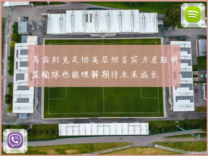 乌兹别克足协高层坦言实力差距明显输球也能理解期待未来成长