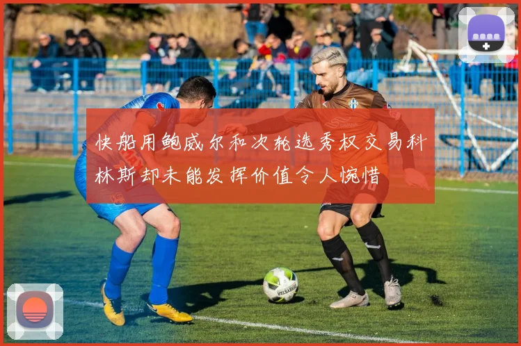 快船用鲍威尔和次轮选秀权交易科林斯却未能发挥价值令人惋惜