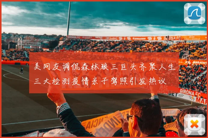 美网友调侃森林狼三巨头齐聚人生三大检测疫情亲子驾照引发热议