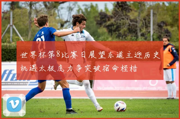 世界杯第8比赛日展望东道主迎历史机遇太极虎力争突破宿命桎梏