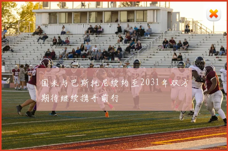 国米与巴斯托尼续约至2031年双方期待继续携手前行