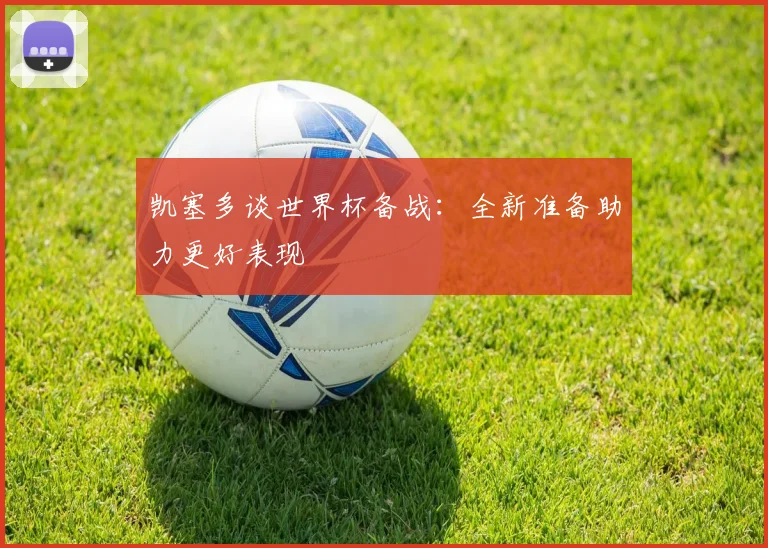 凯塞多谈世界杯备战：全新准备助力更好表现