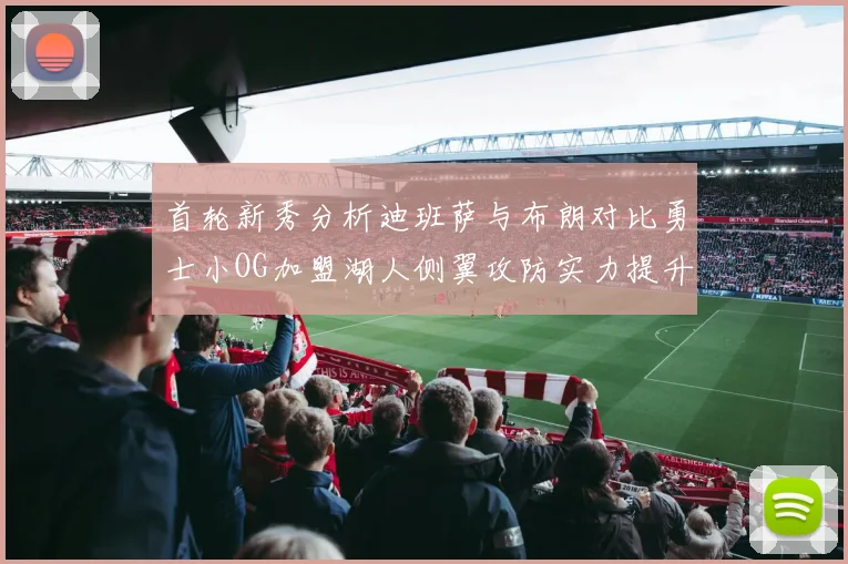 首轮新秀分析迪班萨与布朗对比勇士小OG加盟湖人侧翼攻防实力提升