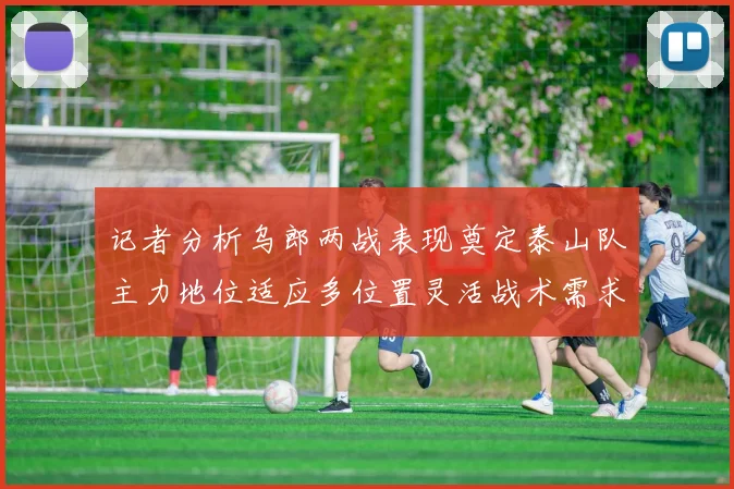 记者分析乌郎两战表现奠定泰山队主力地位适应多位置灵活战术需求