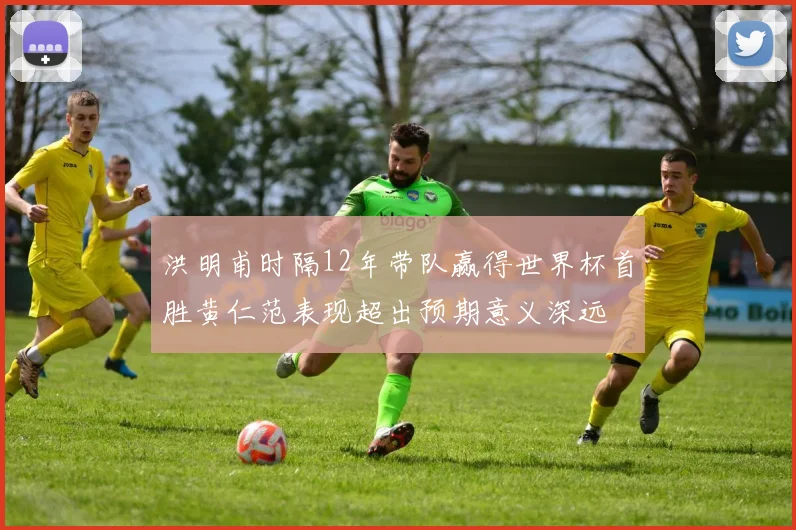 洪明甫时隔12年带队赢得世界杯首胜黄仁范表现超出预期意义深远