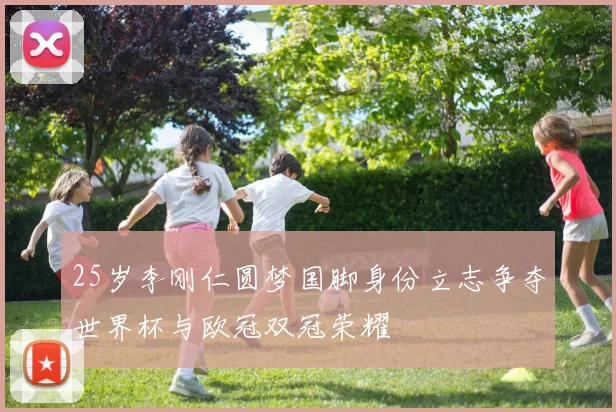 25岁李刚仁圆梦国脚身份立志争夺世界杯与欧冠双冠荣耀
