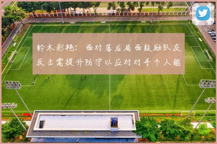 铃木彩艳：面对落后局面鼓励队友反击需提升防守以应对对手个人能力